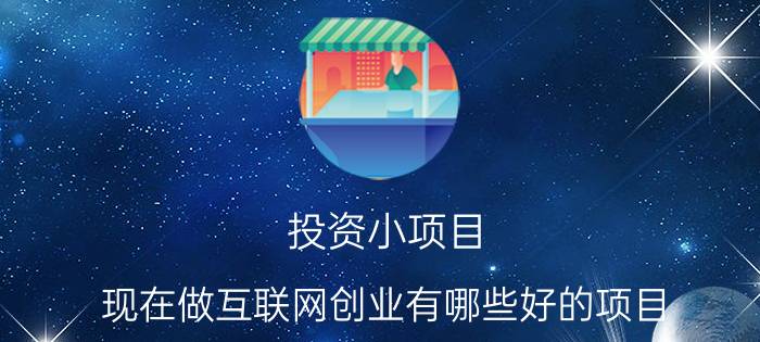 投资小项目 现在做互联网创业有哪些好的项目？